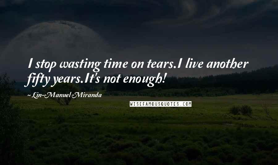Lin-Manuel Miranda quotes: I stop wasting time on tears.I live another fifty years.It's not enough!