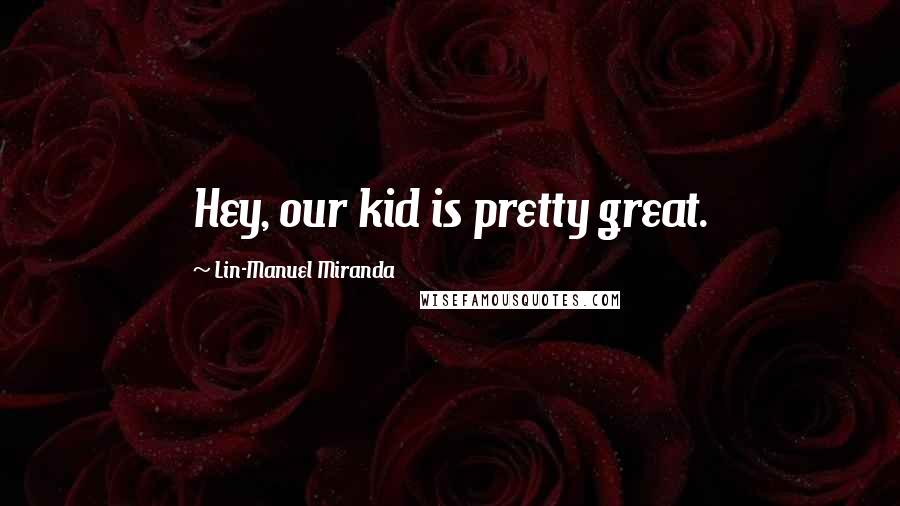 Lin-Manuel Miranda quotes: Hey, our kid is pretty great.