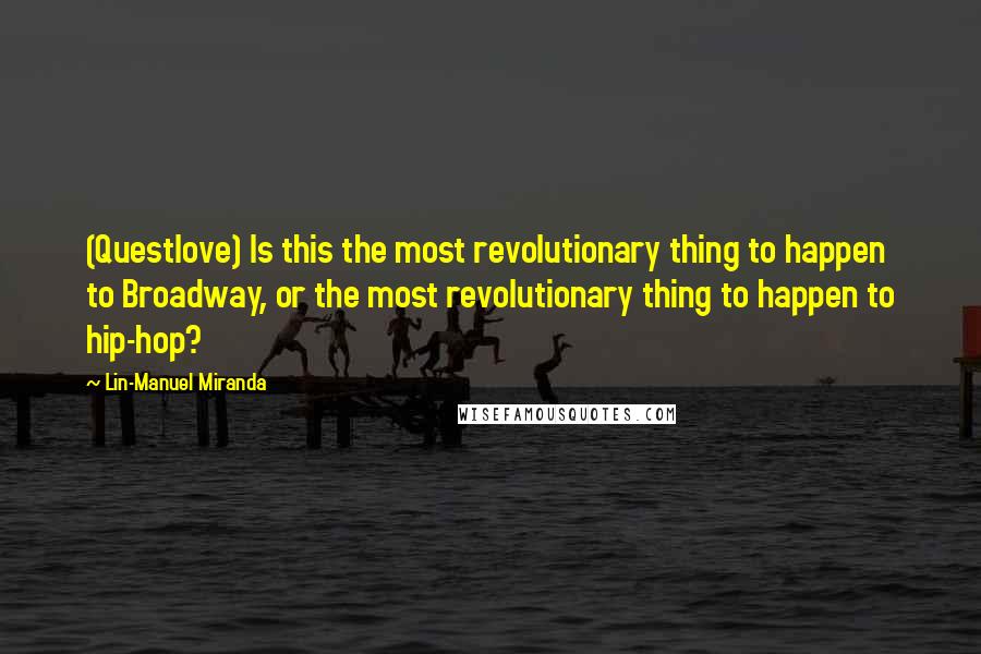 Lin-Manuel Miranda quotes: (Questlove) Is this the most revolutionary thing to happen to Broadway, or the most revolutionary thing to happen to hip-hop?