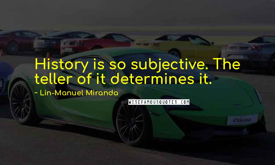 Lin-Manuel Miranda quotes: History is so subjective. The teller of it determines it.