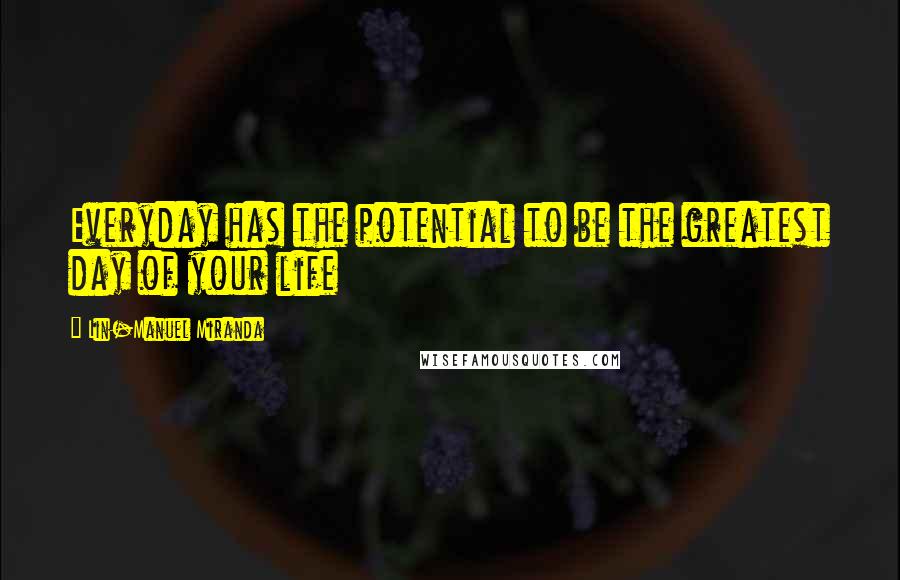 Lin-Manuel Miranda quotes: Everyday has the potential to be the greatest day of your life