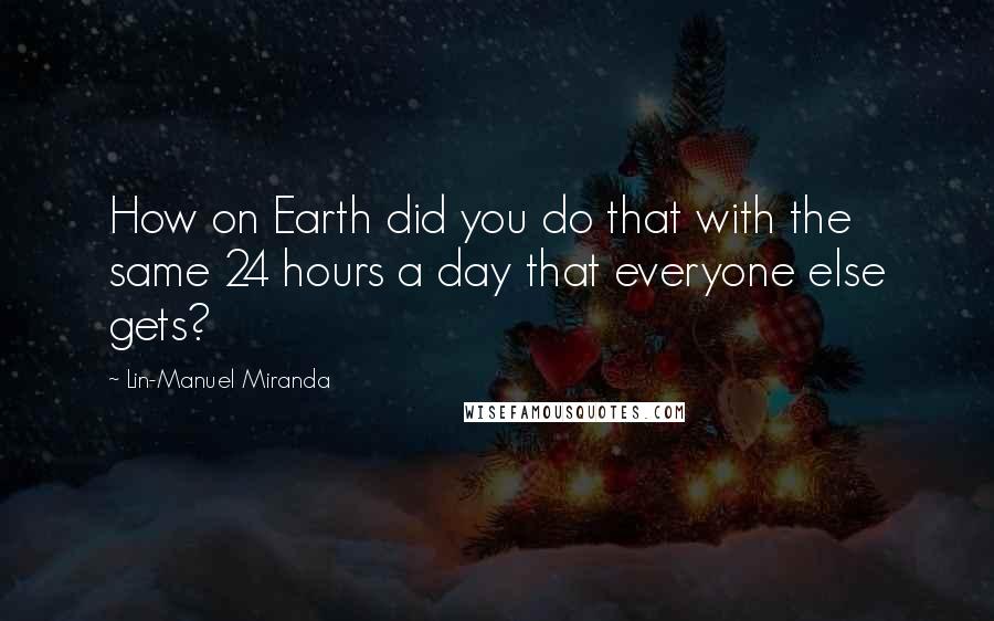 Lin-Manuel Miranda quotes: How on Earth did you do that with the same 24 hours a day that everyone else gets?