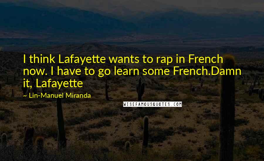 Lin-Manuel Miranda quotes: I think Lafayette wants to rap in French now. I have to go learn some French.Damn it, Lafayette