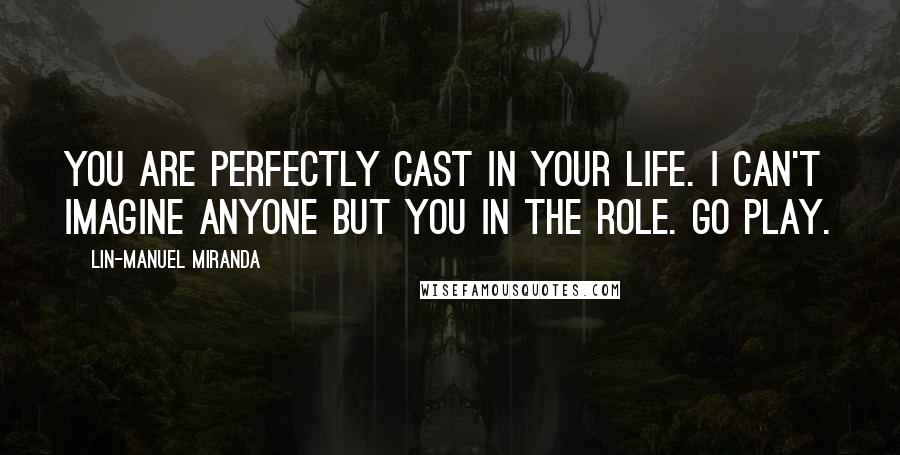 Lin-Manuel Miranda quotes: You are perfectly cast in your life. I can't imagine anyone but you in the role. Go play.