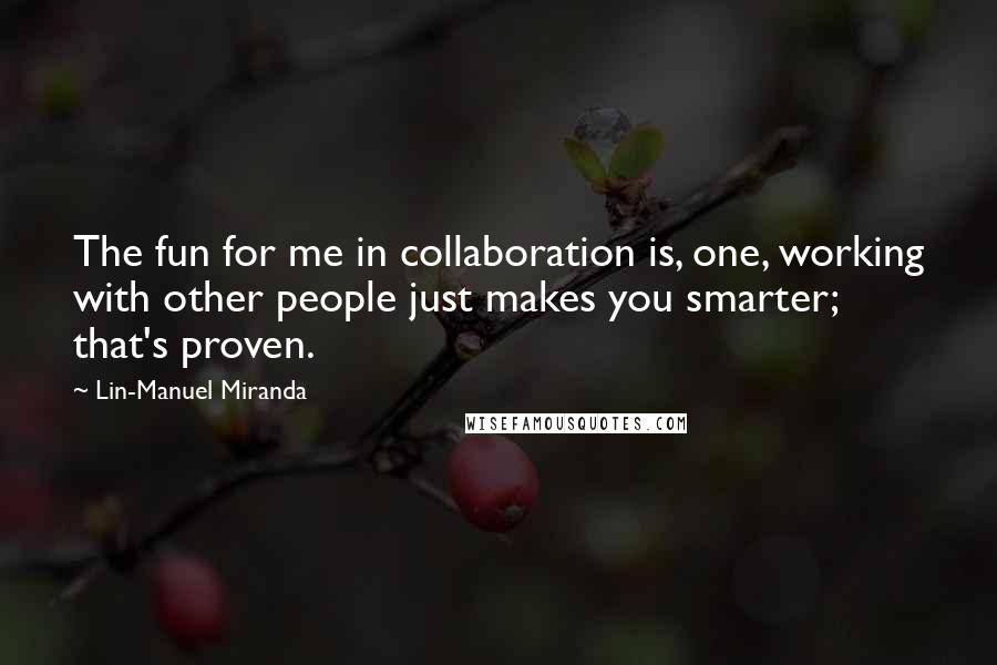 Lin-Manuel Miranda quotes: The fun for me in collaboration is, one, working with other people just makes you smarter; that's proven.
