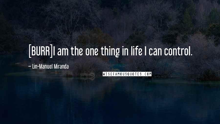 Lin-Manuel Miranda quotes: [BURR]I am the one thing in life I can control.