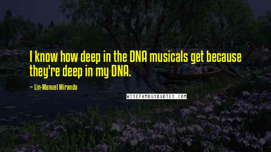 Lin-Manuel Miranda quotes: I know how deep in the DNA musicals get because they're deep in my DNA.