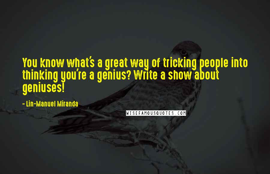 Lin-Manuel Miranda quotes: You know what's a great way of tricking people into thinking you're a genius? Write a show about geniuses!