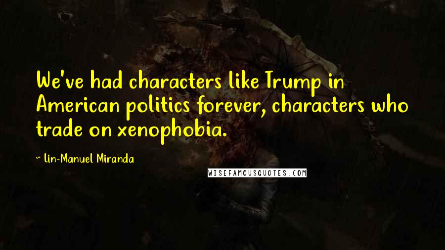 Lin-Manuel Miranda quotes: We've had characters like Trump in American politics forever, characters who trade on xenophobia.