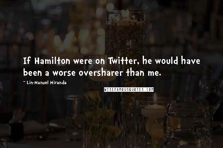 Lin-Manuel Miranda quotes: If Hamilton were on Twitter, he would have been a worse oversharer than me.