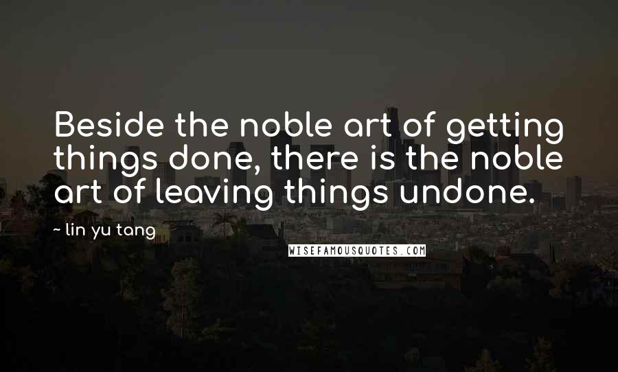 Lin Yu Tang quotes: Beside the noble art of getting things done, there is the noble art of leaving things undone.