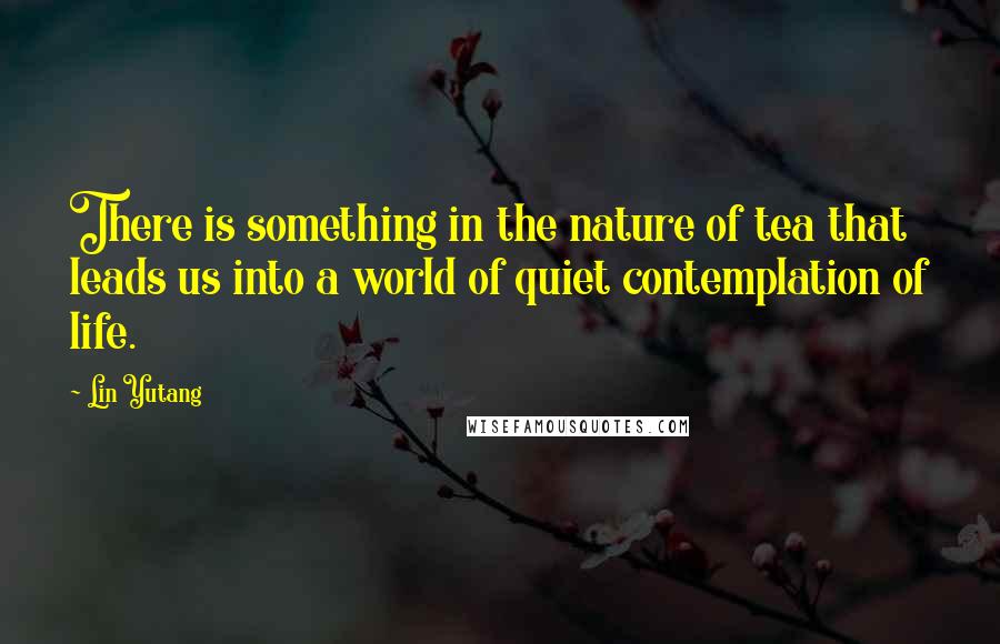 Lin Yutang quotes: There is something in the nature of tea that leads us into a world of quiet contemplation of life.