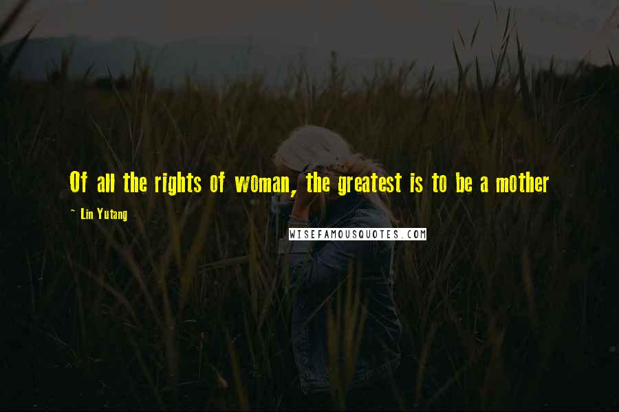 Lin Yutang quotes: Of all the rights of woman, the greatest is to be a mother