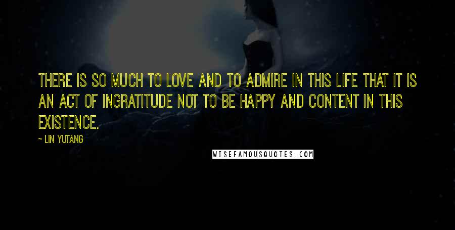 Lin Yutang quotes: There is so much to love and to admire in this life that it is an act of ingratitude not to be happy and content in this existence.