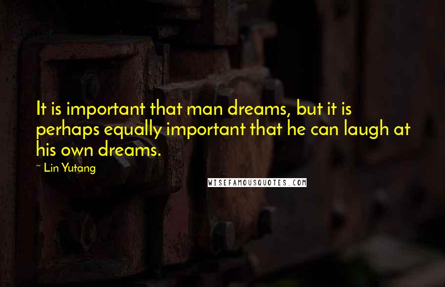 Lin Yutang quotes: It is important that man dreams, but it is perhaps equally important that he can laugh at his own dreams.