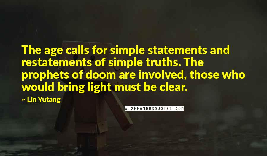 Lin Yutang quotes: The age calls for simple statements and restatements of simple truths. The prophets of doom are involved, those who would bring light must be clear.