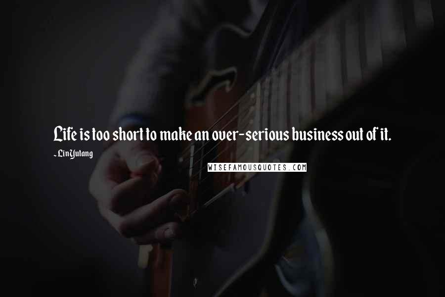 Lin Yutang quotes: Life is too short to make an over-serious business out of it.