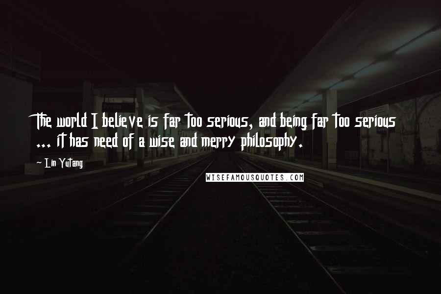 Lin Yutang quotes: The world I believe is far too serious, and being far too serious ... it has need of a wise and merry philosophy. Lin Yutang quotes: The world I believe is far too serious, and being far too serious ... it has need of a wise and merry philosophy.
