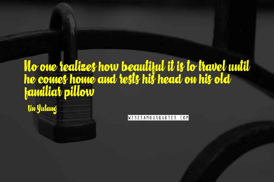 Lin Yutang quotes: No one realizes how beautiful it is to travel until he comes home and rests his head on his old, familiar pillow.