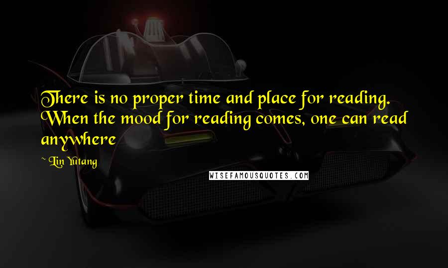 Lin Yutang quotes: There is no proper time and place for reading. When the mood for reading comes, one can read anywhere