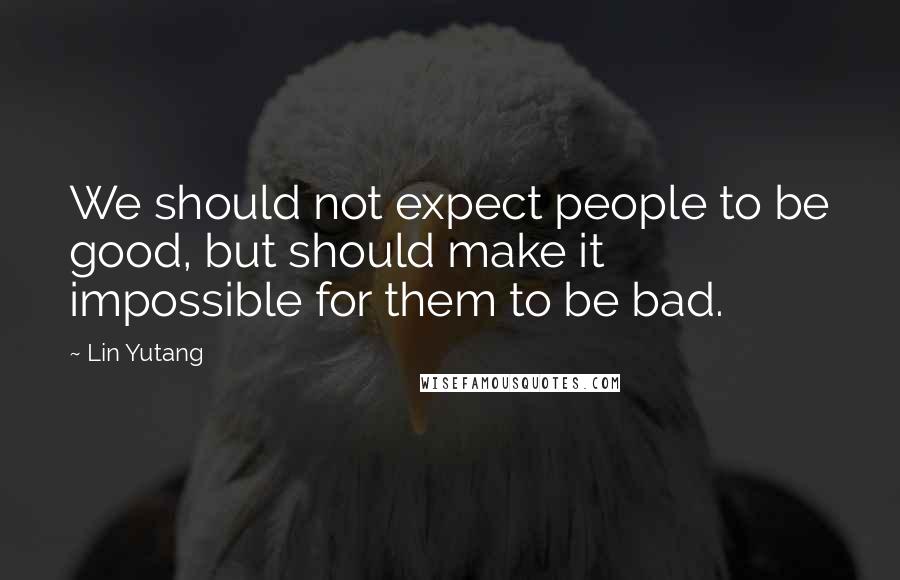 Lin Yutang quotes: We should not expect people to be good, but should make it impossible for them to be bad.