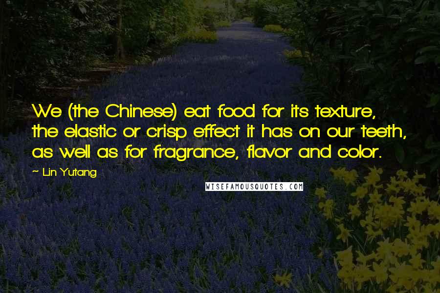 Lin Yutang quotes: We (the Chinese) eat food for its texture, the elastic or crisp effect it has on our teeth, as well as for fragrance, flavor and color.