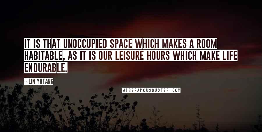 Lin Yutang quotes: It is that unoccupied space which makes a room habitable, as it is our leisure hours which make life endurable.