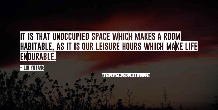 Lin Yutang quotes: It is that unoccupied space which makes a room habitable, as it is our leisure hours which make life endurable. Lin Yutang quotes: It is that unoccupied space which makes a room habitable, as it is our leisure hours which make life endurable.