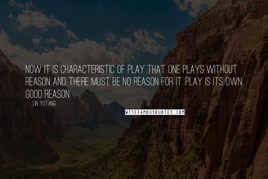 Lin Yutang quotes: Now it is characteristic of play that one plays without reason and there must be no reason for it. Play is its own good reason.