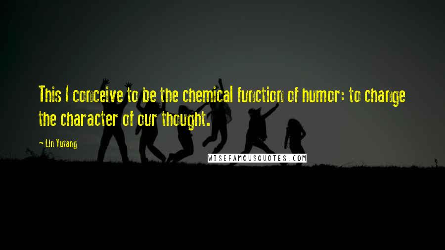 Lin Yutang quotes: This I conceive to be the chemical function of humor: to change the character of our thought.