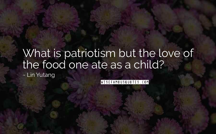 Lin Yutang quotes: What is patriotism but the love of the food one ate as a child?