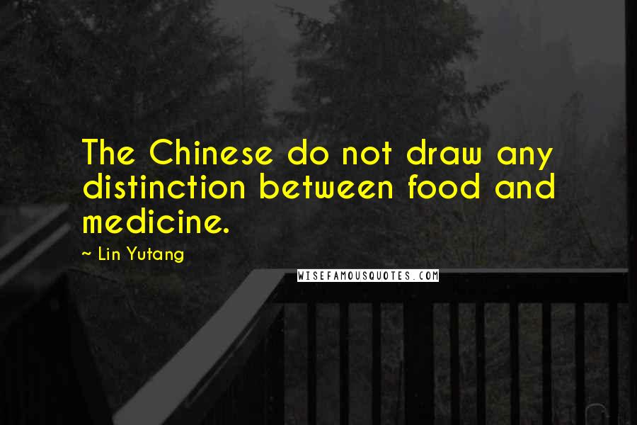 Lin Yutang quotes: The Chinese do not draw any distinction between food and medicine.