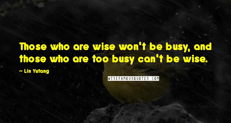 Lin Yutang quotes: Those who are wise won't be busy, and those who are too busy can't be wise.