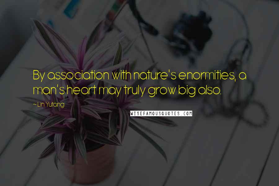 Lin Yutang quotes: By association with nature's enormities, a man's heart may truly grow big also.