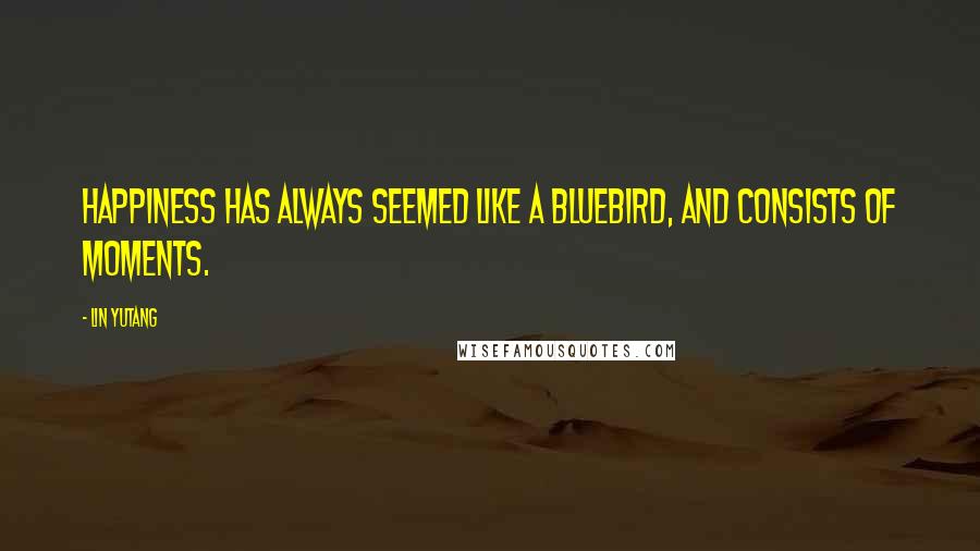 Lin Yutang quotes: Happiness has always seemed like a bluebird, and consists of moments.