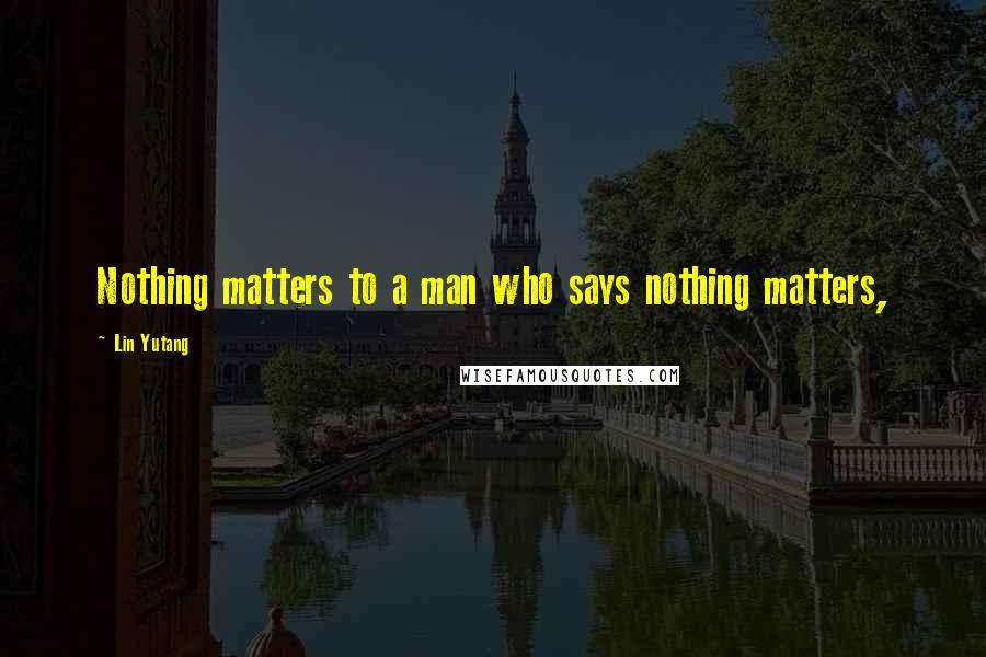 Lin Yutang quotes: Nothing matters to a man who says nothing matters,