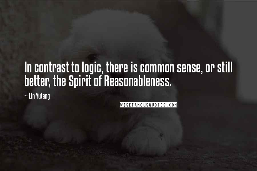 Lin Yutang quotes: In contrast to logic, there is common sense, or still better, the Spirit of Reasonableness.