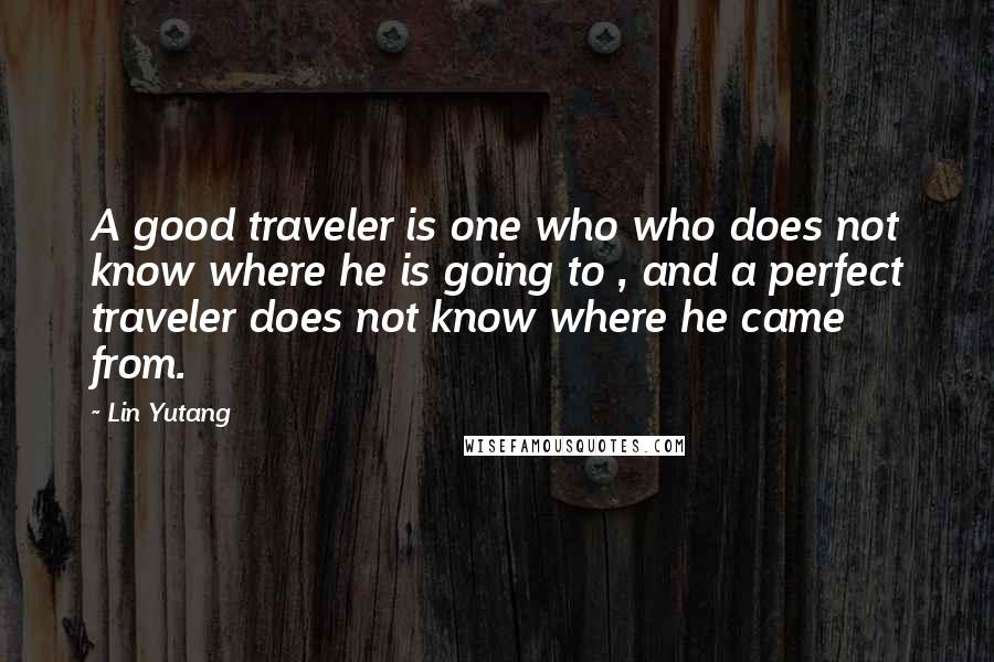 Lin Yutang quotes: A good traveler is one who who does not know where he is going to , and a perfect traveler does not know where he came from.