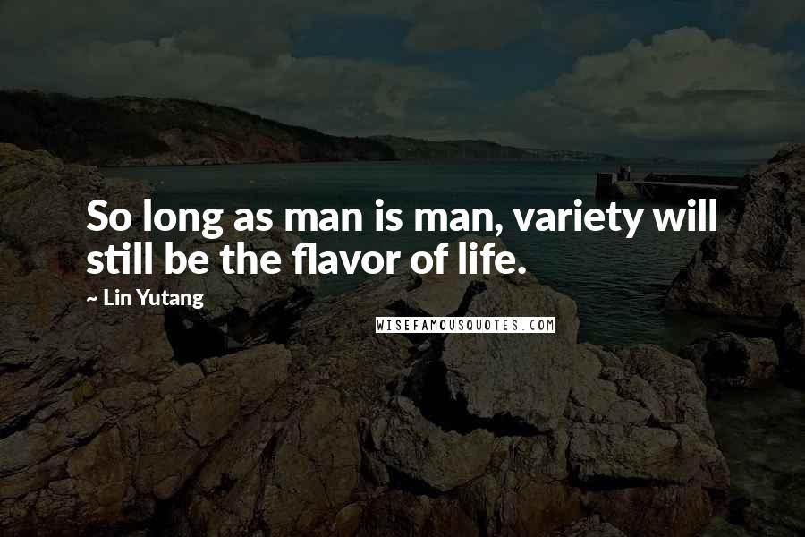 Lin Yutang quotes: So long as man is man, variety will still be the flavor of life.