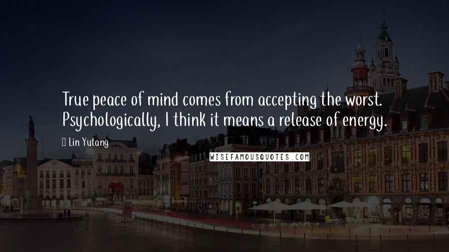 Lin Yutang quotes: True peace of mind comes from accepting the worst. Psychologically, I think it means a release of energy. Lin Yutang quotes: True peace of mind comes from accepting the worst. Psychologically, I think it means a release of energy.