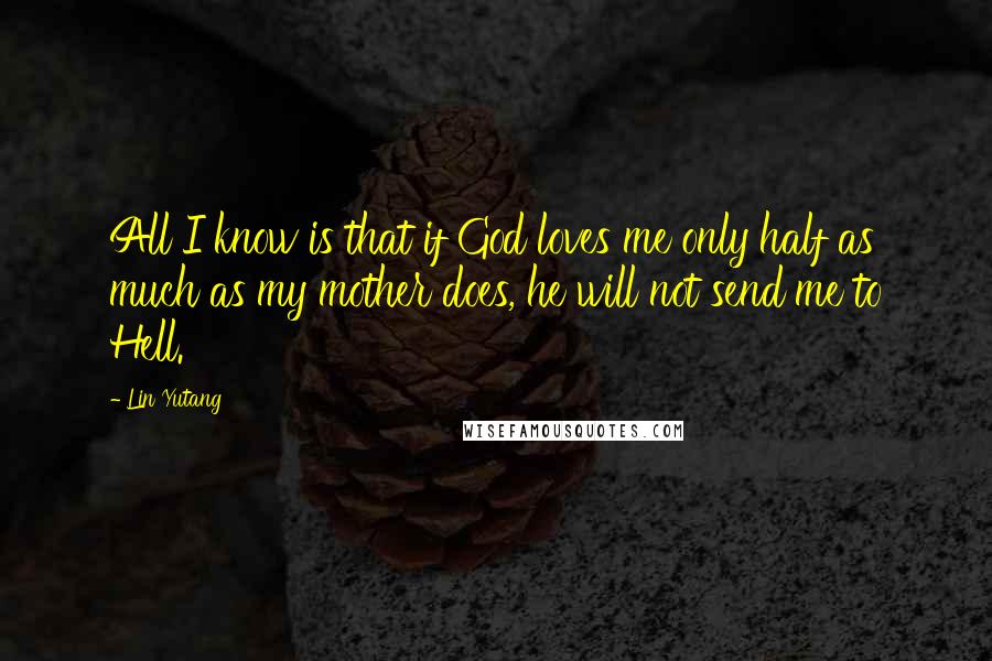 Lin Yutang quotes: All I know is that if God loves me only half as much as my mother does, he will not send me to Hell.