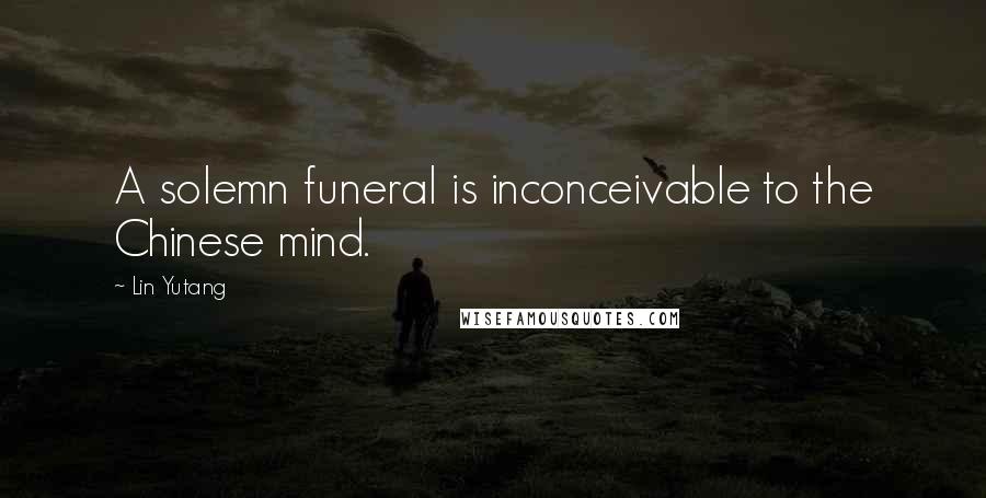 Lin Yutang quotes: A solemn funeral is inconceivable to the Chinese mind.