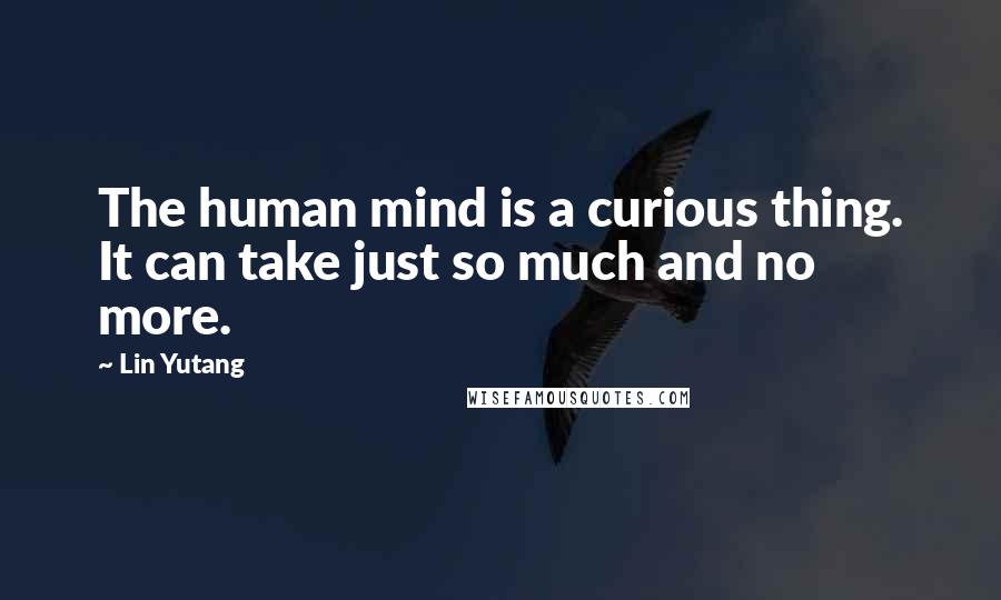 Lin Yutang quotes: The human mind is a curious thing. It can take just so much and no more.