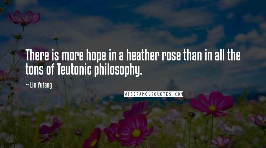 Lin Yutang quotes: There is more hope in a heather rose than in all the tons of Teutonic philosophy.