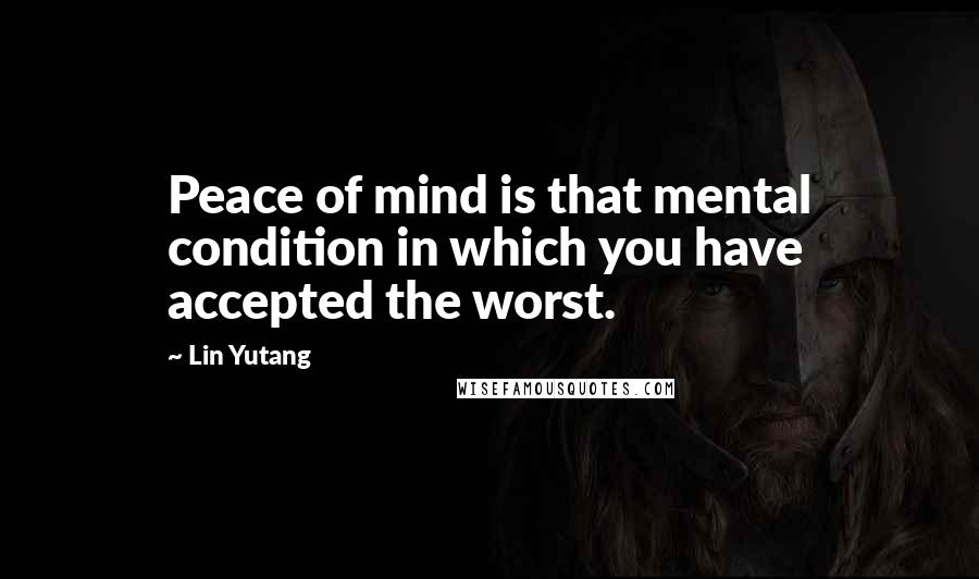 Lin Yutang quotes: Peace of mind is that mental condition in which you have accepted the worst.