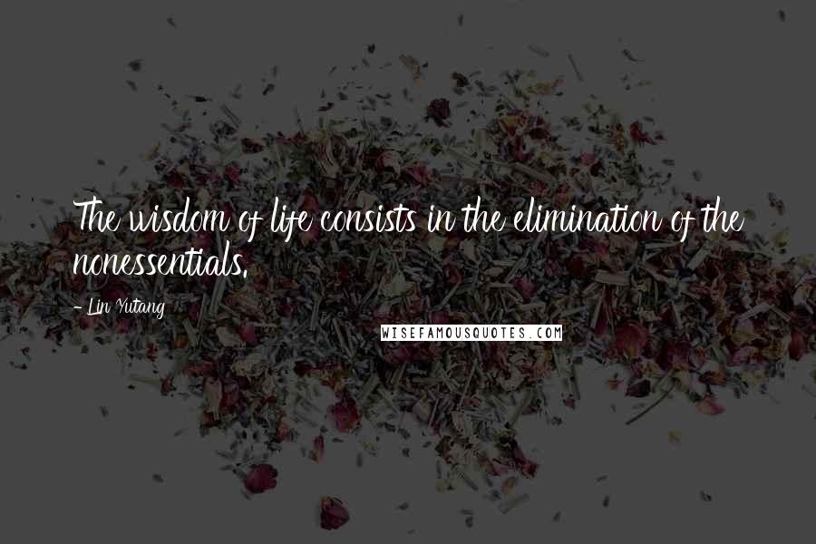 Lin Yutang quotes: The wisdom of life consists in the elimination of the nonessentials.