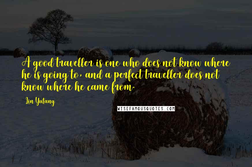 Lin Yutang quotes: A good traveller is one who does not know where he is going to, and a perfect traveller does not know where he came from.