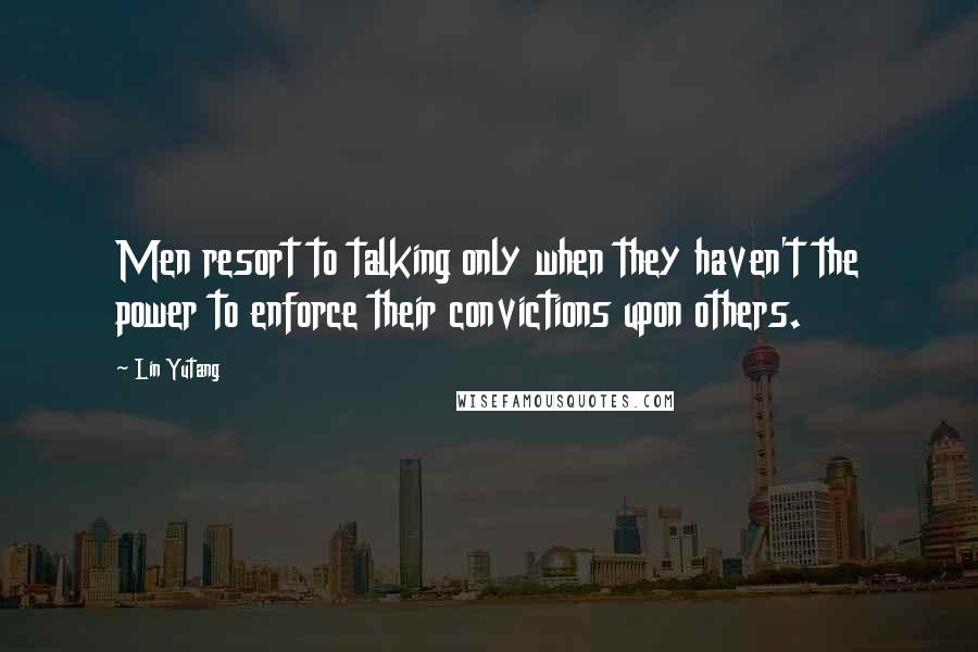 Lin Yutang quotes: Men resort to talking only when they haven't the power to enforce their convictions upon others.