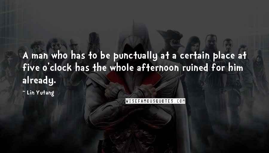 Lin Yutang quotes: A man who has to be punctually at a certain place at five o'clock has the whole afternoon ruined for him already.