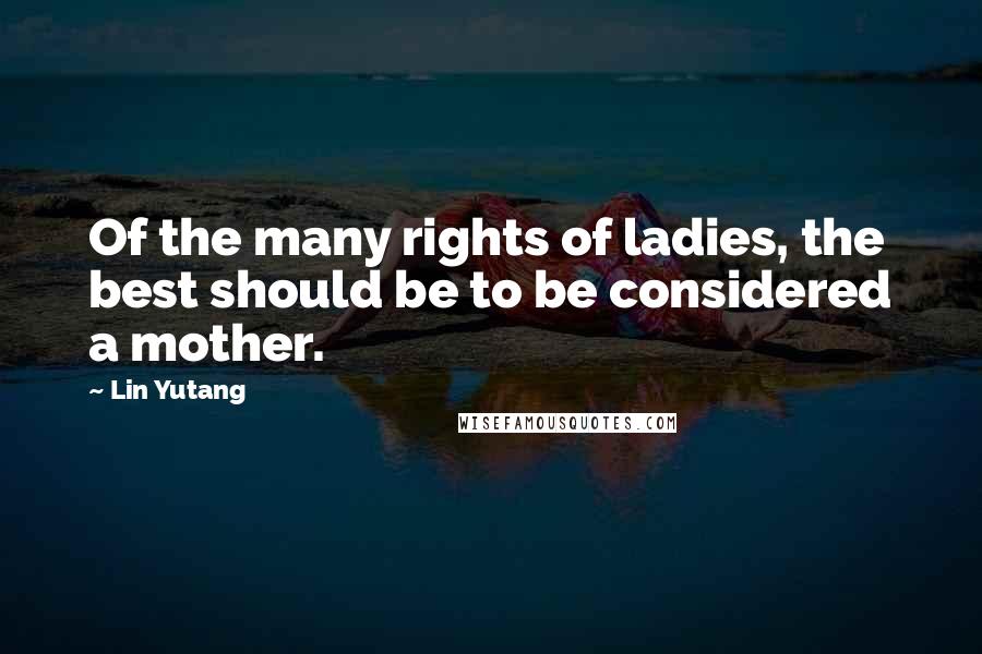 Lin Yutang quotes: Of the many rights of ladies, the best should be to be considered a mother.